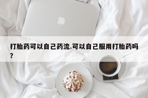 堕胎药联系方式打胎药可以自己药流.可以自己服用打胎药吗？