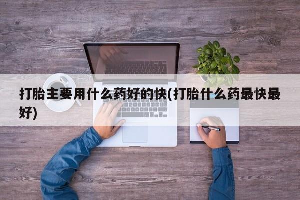 堕胎药联系方式打胎主要用什么药好的快(打胎什么药最快最好)