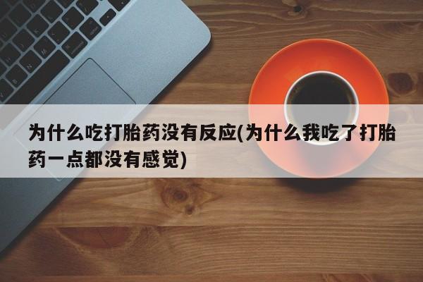 堕胎药联系方式为什么吃打胎药没有反应(为什么我吃了打胎药一点都没有感觉)