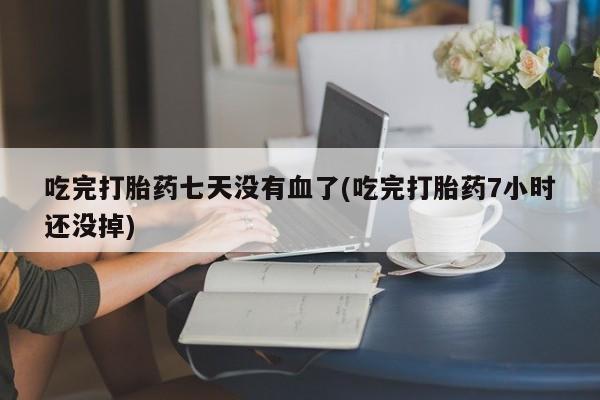 堕胎药联系方式吃完打胎药七天没有血了(吃完打胎药7小时还没掉)