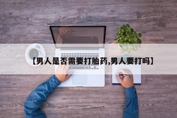 堕胎药联系方式【男人是否需要打胎药,男人要打吗】