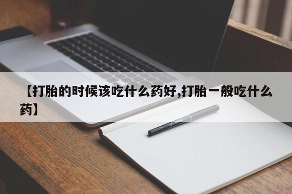 堕胎药联系方式【打胎的时候该吃什么药好,打胎一般吃什么药】