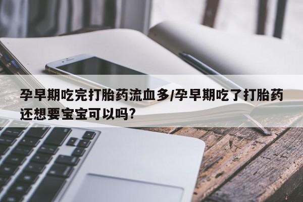 堕胎药联系方式孕早期吃完打胎药流血多/孕早期吃了打胎药还想要宝宝可以吗?