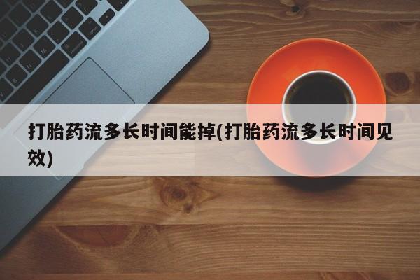 堕胎药联系方式打胎药流多长时间能掉(打胎药流多长时间见效)