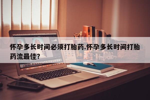 堕胎药联系方式怀孕多长时间必须打胎药.怀孕多长时间打胎药流最佳？