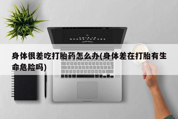 堕胎药联系方式身体很差吃打胎药怎么办(身体差在打胎有生命危险吗)