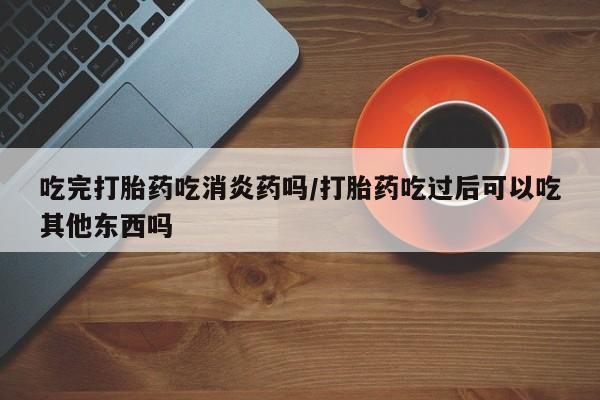 堕胎药联系方式吃完打胎药吃消炎药吗/打胎药吃过后可以吃其他东西吗
